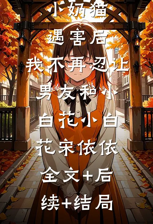 小奶猫遇害后，我不再忍让男友和小白花小白花宋依依全文+后续+结局