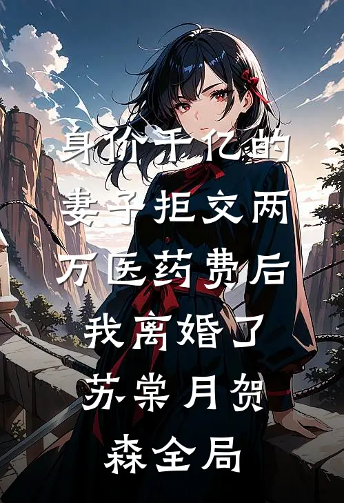 身价千亿的妻子拒交两万医药费后，我离婚了苏棠月贺森全局