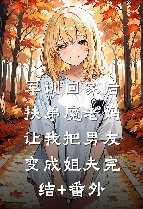 军训回家后，扶弟魔老妈让我把男友变成姐夫完结+番外