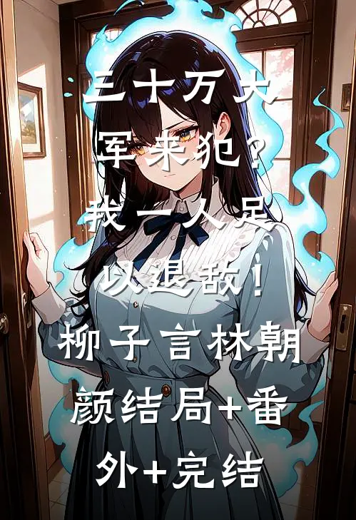 三十万大军来犯？我一人足以退敌！柳子言林朝颜结局+番外+完结