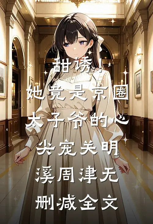 甜诱！她竟是京圈太子爷的心尖宠关明溪周津无删减全文