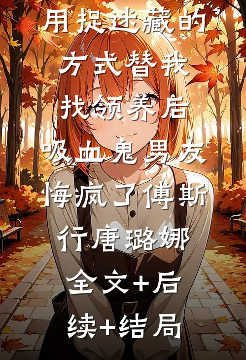 用捉迷藏的方式替我找领养后，吸血鬼男友悔疯了傅斯行唐璐娜:全文+后续+结局