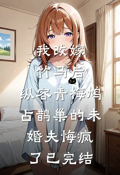 我改嫁竹马后，纵容青梅鸠占鹊巢的未婚夫悔疯了已完结