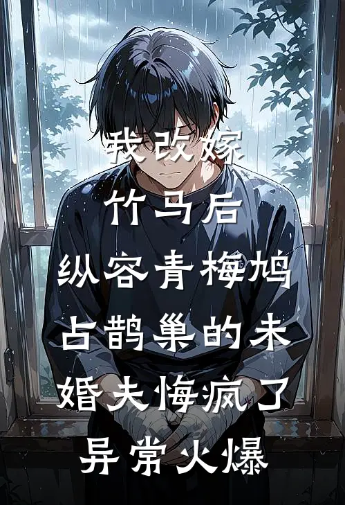 我改嫁竹马后，纵容青梅鸠占鹊巢的未婚夫悔疯了异常火爆