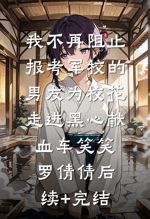 我不再阻止报考军校的男友为校花走进黑心献血车笑笑罗倩倩后续+完结