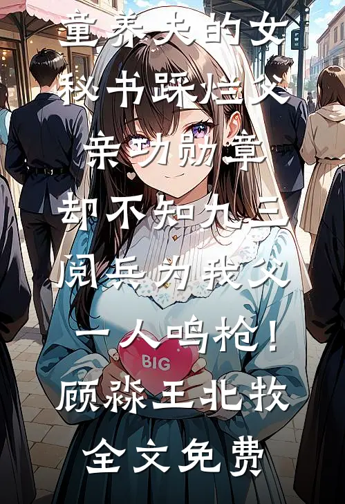 童养夫的女秘书踩烂父亲功勋章，却不知九三阅兵为我父一人鸣枪！顾淼王北牧全文免费