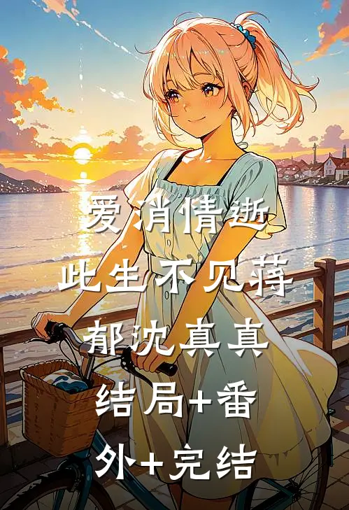 爱消情逝，此生不见蒋郁沈真真:结局+番外+完结