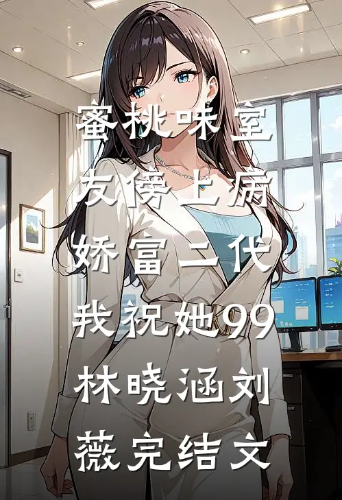 蜜桃味室友傍上病娇富二代，我祝她99林晓涵刘薇完结文