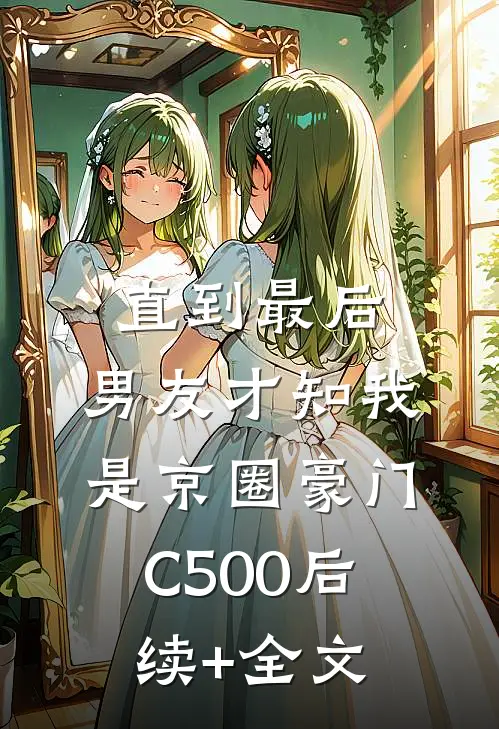 直到最后，男友才知我是京圈豪门C500后续+全文