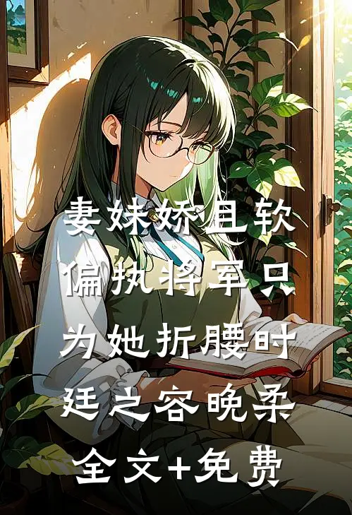 妻妹娇且软，偏执将军只为她折腰时廷之容晚柔全文+免费