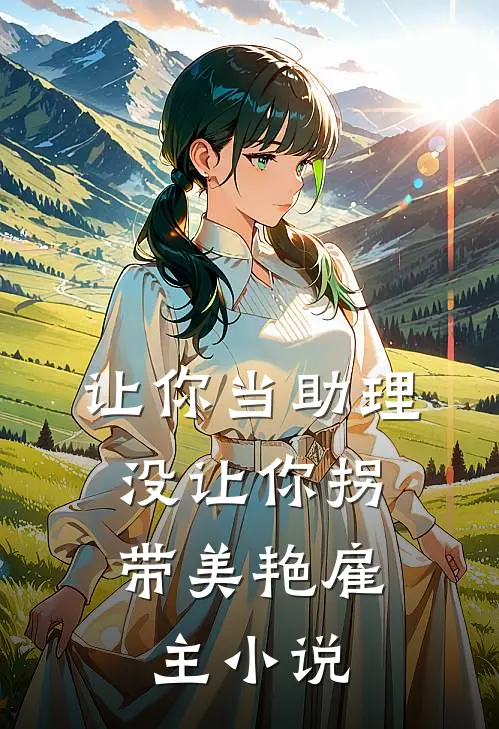 让你当助理，没让你拐带美艳雇主小说