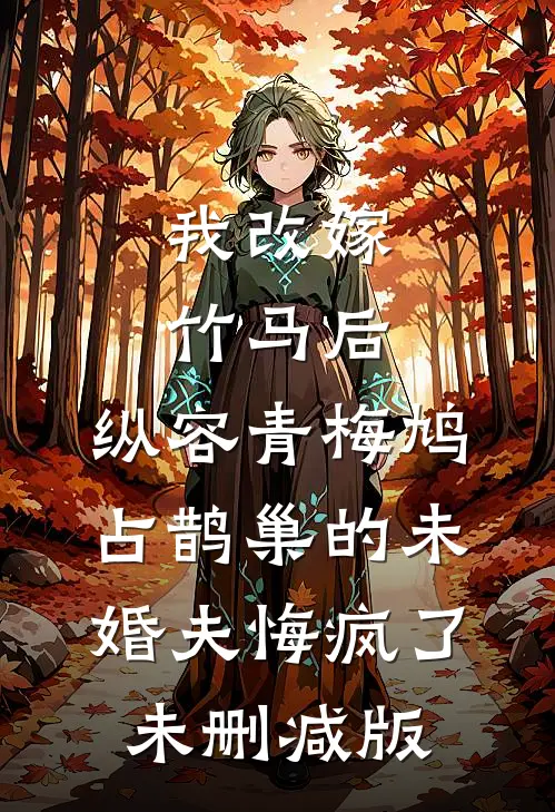 我改嫁竹马后，纵容青梅鸠占鹊巢的未婚夫悔疯了未删减版