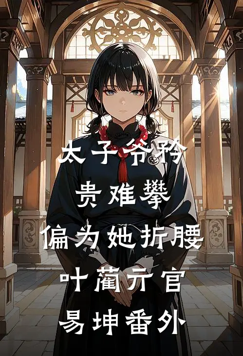 太子爷矜贵难攀，偏为她折腰叶蔺亓官易坤番外