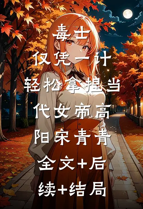 毒士：仅凭一计，轻松拿捏当代女帝高阳宋青青全文+后续+结局