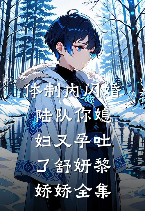 体制内闪婚，陆队你媳妇又孕吐了舒妍黎娇娇全集
