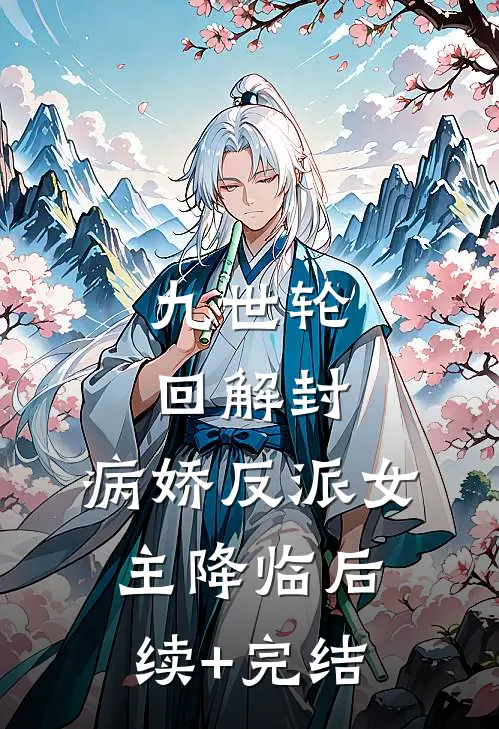九世轮回解封，病娇反派女主降临后续+完结