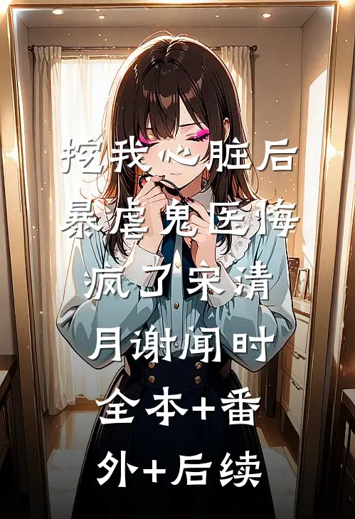 挖我心脏后，暴虐鬼医悔疯了宋清月谢闻时:全本+番外+后续