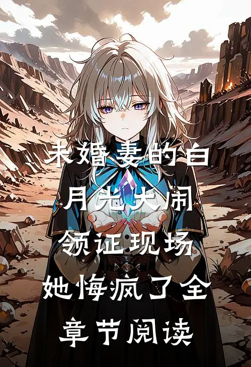 未婚妻的白月光大闹领证现场，她悔疯了全章节阅读