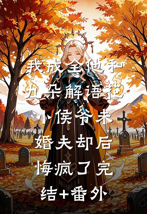 我成全他和九朵解语花，小侯爷未婚夫却后悔疯了完结+番外