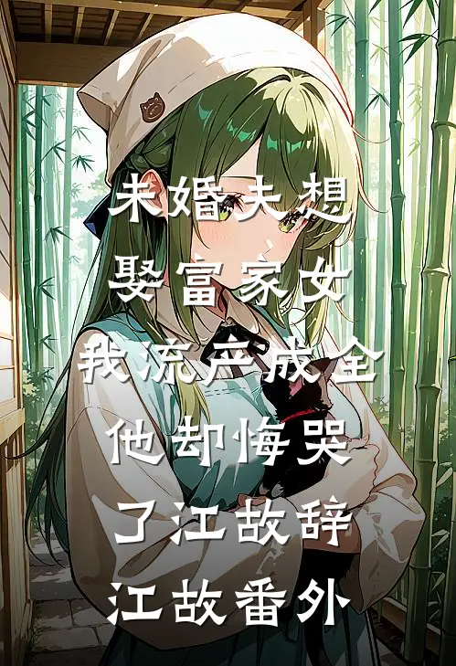 未婚夫想娶富家女，我流产成全他却悔哭了江故辞江故番外