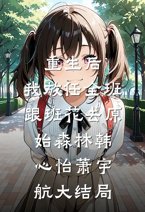 重生后，我放任全班跟班花去原始森林韩心怡萧宇航大结局