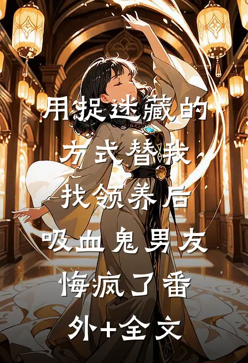 用捉迷藏的方式替我找领养后，吸血鬼男友悔疯了(番外)+(全文)