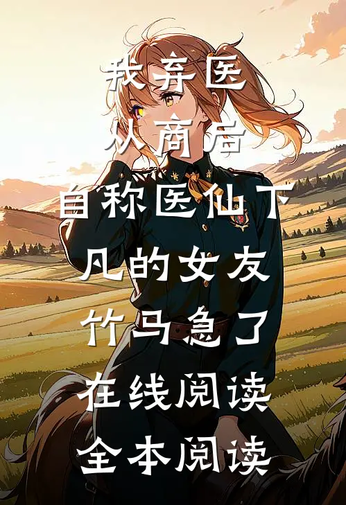 我弃医从商后，自称医仙下凡的女友竹马急了在线阅读全本阅读