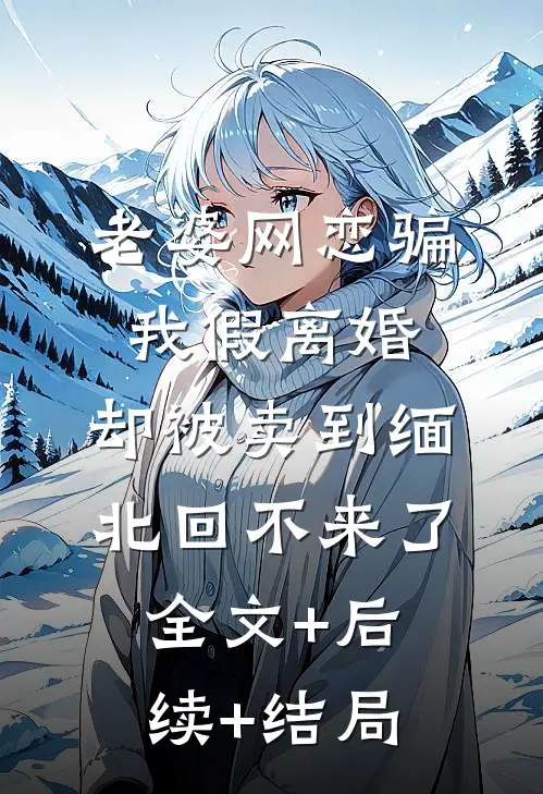 老婆网恋骗我假离婚，却被卖到缅北回不来了:全文+后续+结局