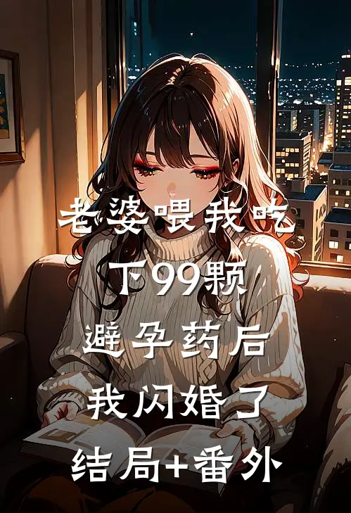 老婆喂我吃下99颗避孕药后，我闪婚了:结局+番外