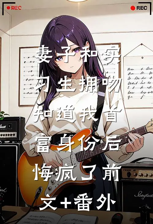 妻子和实习生拥吻，知道我首富身份后悔疯了前文+番外