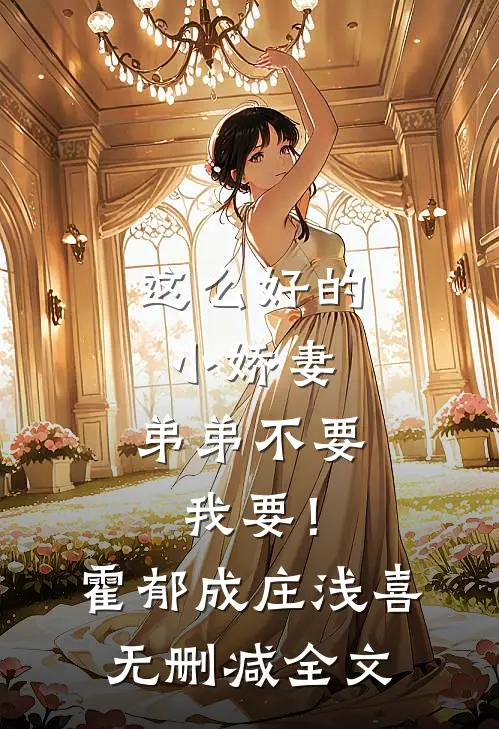 这么好的小娇妻，弟弟不要我要！霍郁成庄浅喜无删减全文
