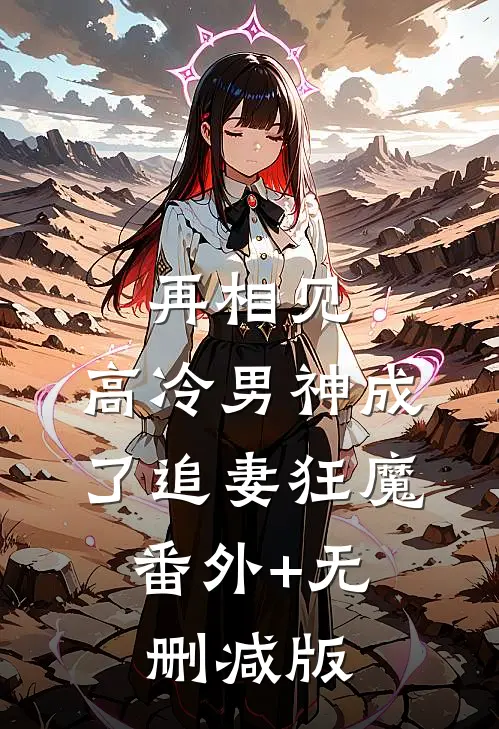 再相见，高冷男神成了追妻狂魔:番外+无删减版