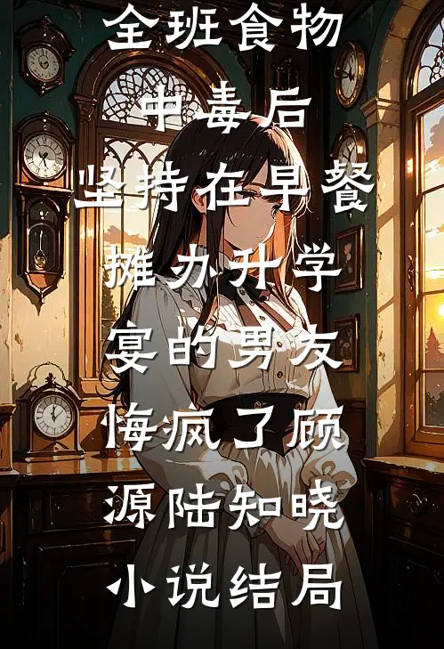 全班食物中毒后，坚持在早餐摊办升学宴的男友悔疯了顾源陆知晓小说结局