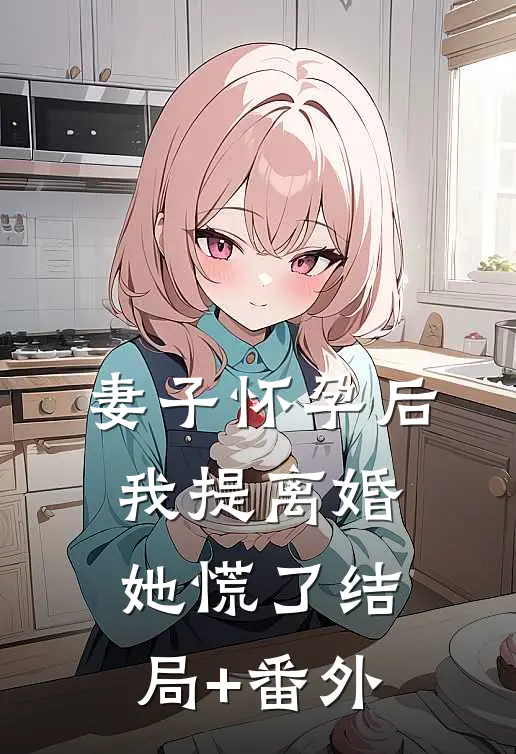 妻子怀孕后，我提离婚她慌了结局+番外