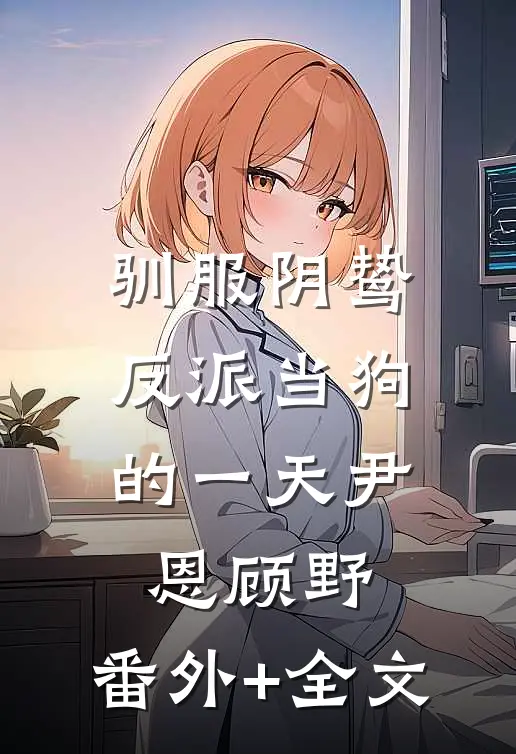 驯服阴鸷反派当狗的一天尹恩顾野:(番外)+(全文)