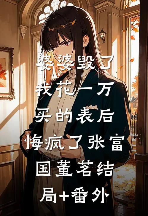 婆婆毁了我花一万买的表后，悔疯了张富国董茗结局+番外