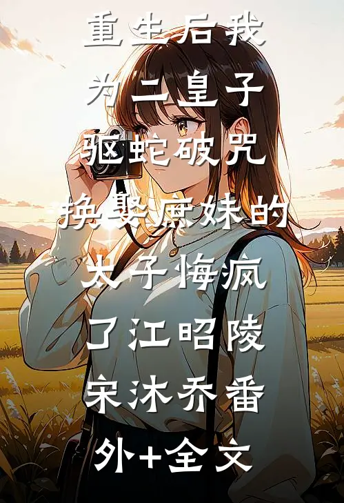 重生后我为二皇子驱蛇破咒，换娶庶妹的太子悔疯了江昭陵宋沐乔(番外)+(全文)