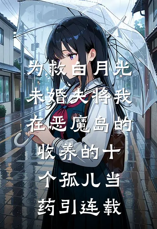 为救白月光，未婚夫将我在恶魔岛的收养的十个孤儿当药引连载