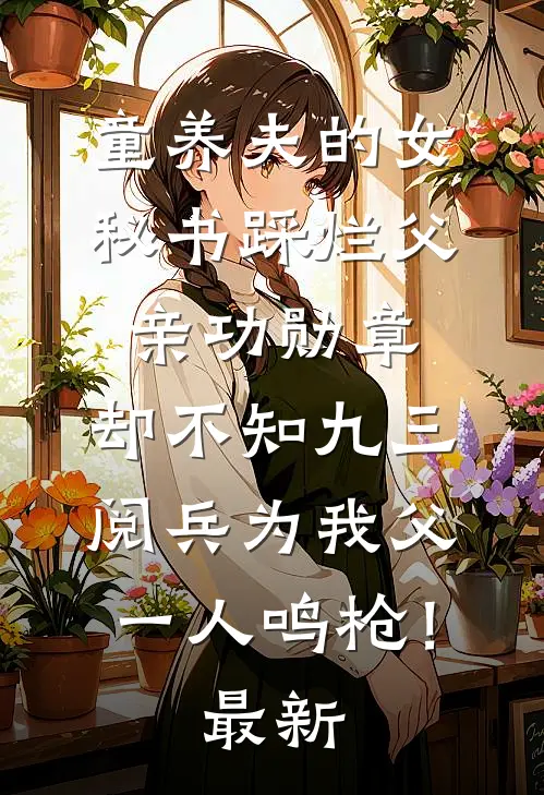 童养夫的女秘书踩烂父亲功勋章，却不知九三阅兵为我父一人鸣枪！最新