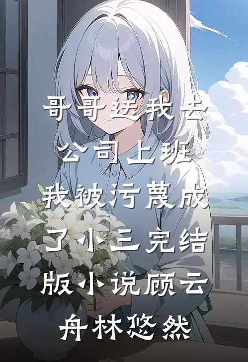 哥哥送我去公司上班，我被污蔑成了小三完结版小说顾云舟林悠然