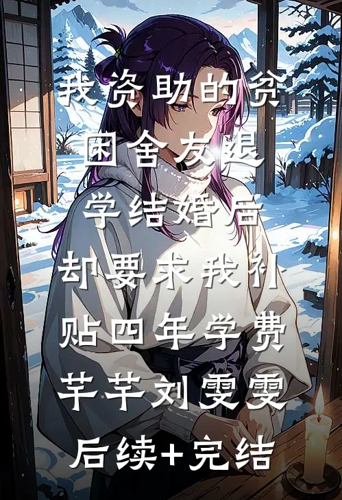 我资助的贫困舍友退学结婚后，却要求我补贴四年学费芊芊刘雯雯后续+完结