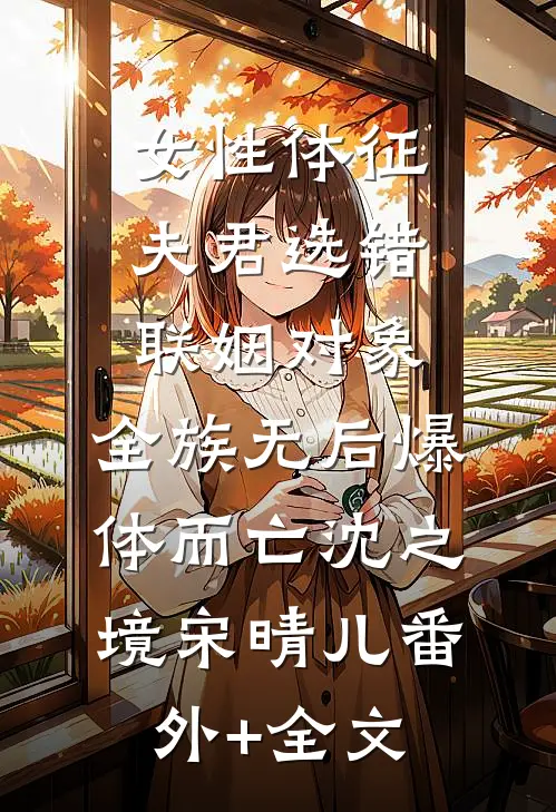 女性体征夫君选错联姻对象，全族无后爆体而亡沈之境宋晴儿(番外)+(全文)