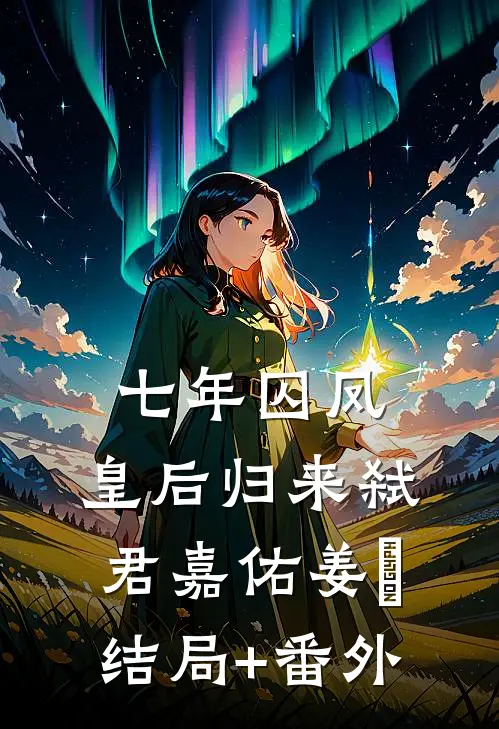 七年囚凤：皇后归来弑君嘉佑姜姀:结局+番外