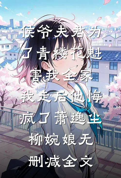 侯爷夫君为了青楼花魁害我全家，我走后他悔疯了萧逸尘柳婉娘无删减全文