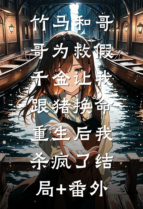竹马和哥哥为救假千金让我跟猪换命，重生后我杀疯了结局+番外