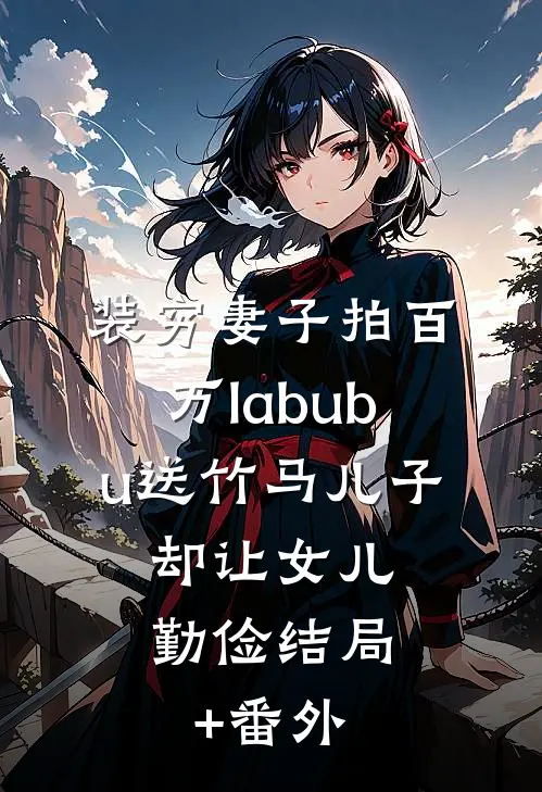 装穷妻子拍百万labubu送竹马儿子，却让女儿勤俭结局+番外
