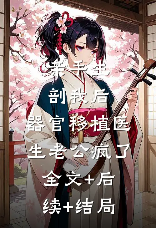 亲手生剖我后，器官移植医生老公疯了全文+后续+结局