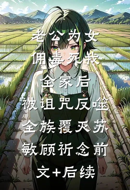 老公为女佣毒死我全家后，被诅咒反噬全族覆灭苏敏顾祈念前文+后续
