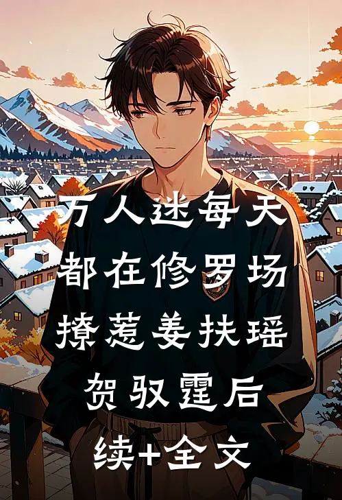 万人迷每天都在修罗场撩惹姜扶瑶贺驭霆后续+全文