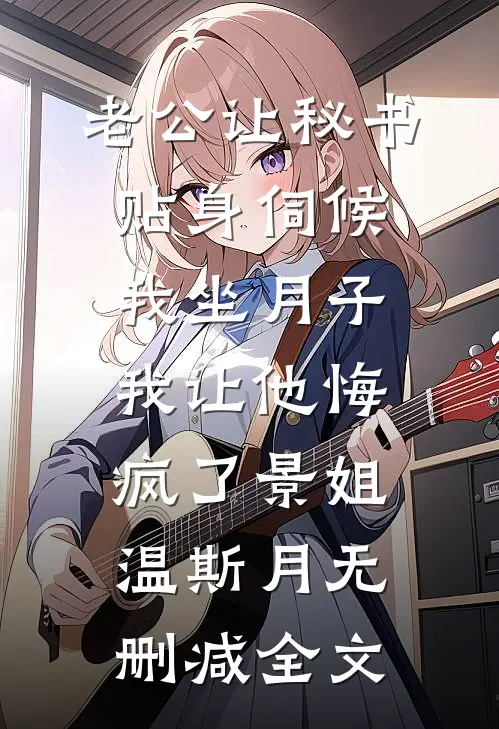 老公让秘书贴身伺候我坐月子，我让他悔疯了景姐温斯月无删减全文